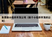 免費(fèi)做小程序開發(fā)公司（做個小程序開發(fā)的公司）