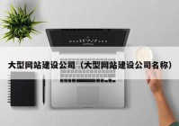 大型網(wǎng)站建設(shè)公司（大型網(wǎng)站建設(shè)公司名稱(chēng)）