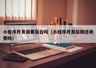 小程序開發(fā)需要后臺嗎（小程序開發(fā)后期還收費(fèi)嗎）