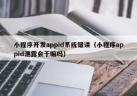 小程序開發(fā)appid系統(tǒng)錯(cuò)誤（小程序appid泄露會(huì)干嘛嗎）