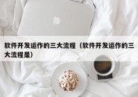 軟件開(kāi)發(fā)運(yùn)作的三大流程（軟件開(kāi)發(fā)運(yùn)作的三大流程是）