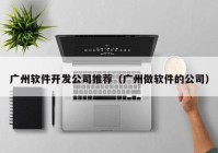 廣州軟件開(kāi)發(fā)公司推薦（廣州做軟件的公司）