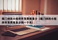 廈門(mén)拼團(tuán)小程序開(kāi)發(fā)費(fèi)用多少（廈門(mén)拼團(tuán)小程序開(kāi)發(fā)費(fèi)用多少錢(qián)一個(gè)月）