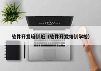 軟件開發(fā)培訓班（軟件開發(fā)培訓學校）