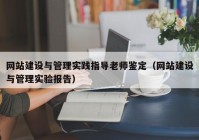 網(wǎng)站建設(shè)與管理實(shí)踐指導(dǎo)老師鑒定（網(wǎng)站建設(shè)與管理實(shí)驗報告）