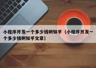 小程序開(kāi)發(fā)一個(gè)多少錢啊知乎（小程序開(kāi)發(fā)一個(gè)多少錢啊知乎文章）
