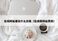 在線網(wǎng)站建設什么價格（在線做網(wǎng)站費用）