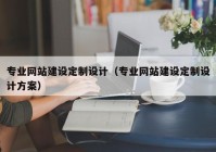 專業(yè)網(wǎng)站建設(shè)定制設(shè)計（專業(yè)網(wǎng)站建設(shè)定制設(shè)計方案）