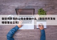 做軟件開(kāi)發(fā)的公司主要做什么（做軟件開(kāi)發(fā)有哪些著名公司）