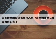 電子商務網站建設的核心是（電子商務網站建設的核心是 ）