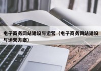 電子商務(wù)網(wǎng)站建設(shè)與運營（電子商務(wù)網(wǎng)站建設(shè)與運營方案）