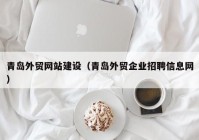 青島外貿網站建設（青島外貿企業(yè)招聘信息網）