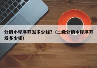 分銷(xiāo)小程序開(kāi)發(fā)多少錢(qián)?（二級(jí)分銷(xiāo)小程序開(kāi)發(fā)多少錢(qián)）