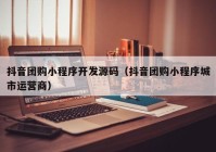 抖音團(tuán)購小程序開發(fā)源碼（抖音團(tuán)購小程序城市運(yùn)營(yíng)商）