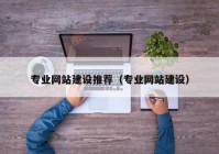 專(zhuān)業(yè)網(wǎng)站建設(shè)推薦（專(zhuān)業(yè)網(wǎng)站建設(shè)）