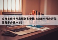 應(yīng)用小程序開(kāi)發(fā)服務(wù)多少錢(qián)（應(yīng)用小程序開(kāi)發(fā)服務(wù)多少錢(qián)一年）