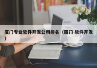 廈門專業(yè)軟件開(kāi)發(fā)公司排名（廈門 軟件開(kāi)發(fā)）