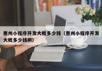 惠州小程序開(kāi)發(fā)大概多少錢（惠州小程序開(kāi)發(fā)大概多少錢啊）