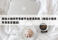 微信小程序開發(fā)者平臺登錄失?。ㄎ⑿判〕绦蜷_發(fā)常見錯(cuò)誤）