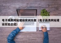 電子商務網(wǎng)站建設實訓方案（電子商務網(wǎng)站建設實驗總結）