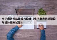 電子商務網(wǎng)站建設與設計（電子商務網(wǎng)站建設與設計期末試題）