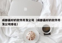 成都最好的軟件開(kāi)發(fā)公司（成都最好的軟件開(kāi)發(fā)公司排名）