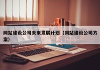 網(wǎng)站建設(shè)公司未來(lái)發(fā)展計(jì)劃（網(wǎng)站建設(shè)公司方案）