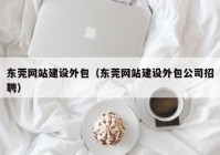 東莞網(wǎng)站建設外包（東莞網(wǎng)站建設外包公司招聘）